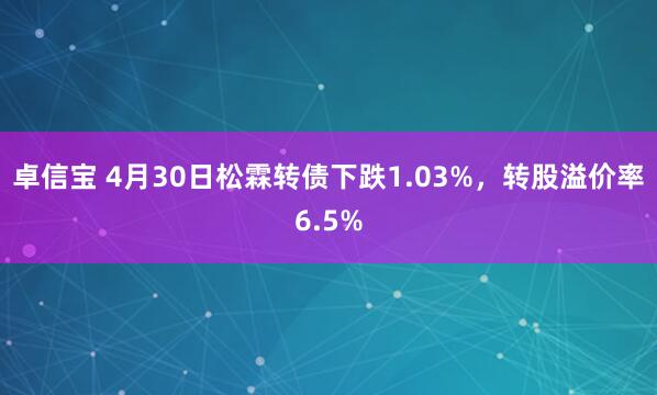 卓信宝 4月30日松霖转债下跌1.03%，转股溢价率6.5%