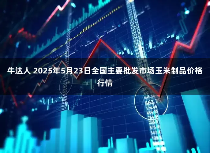 牛达人 2025年5月23日全国主要批发市场玉米制品价格行情