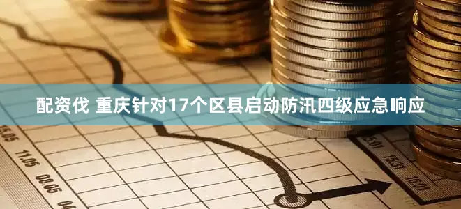 配资伐 重庆针对17个区县启动防汛四级应急响应