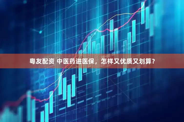 粤友配资 中医药进医保，怎样又优质又划算？