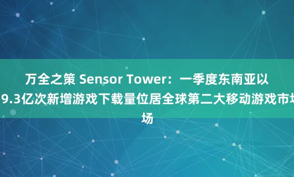 万全之策 Sensor Tower：一季度东南亚以19.3亿次新增游戏下载量位居全球第二大移动游戏市场