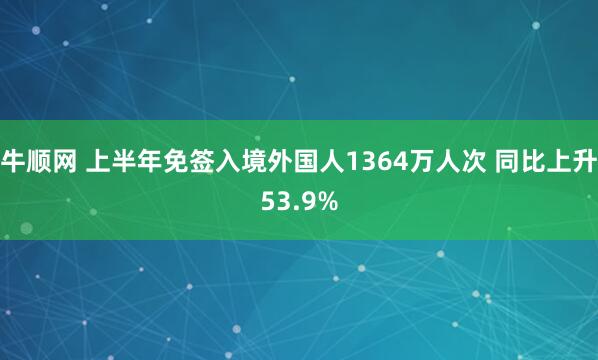 牛顺网 上半年免签入境外国人1364万人次 同比上升53.9%