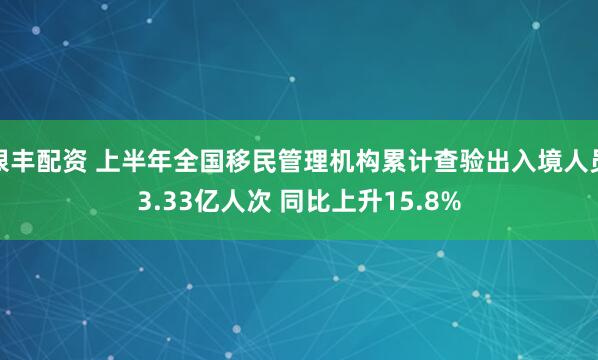 银丰配资 上半年全国移民管理机构累计查验出入境人员3.33亿人次 同比上升15.8%
