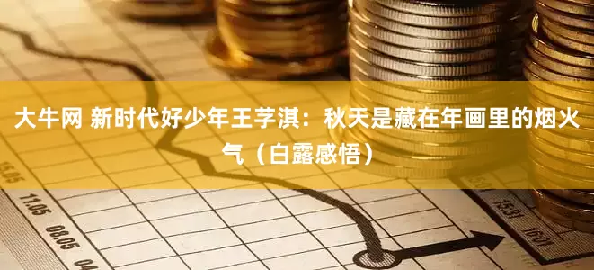 大牛网 新时代好少年王芓淇：秋天是藏在年画里的烟火气（白露感悟）