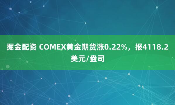 掘金配资 COMEX黄金期货涨0.22%，报4118.2美元/盎司