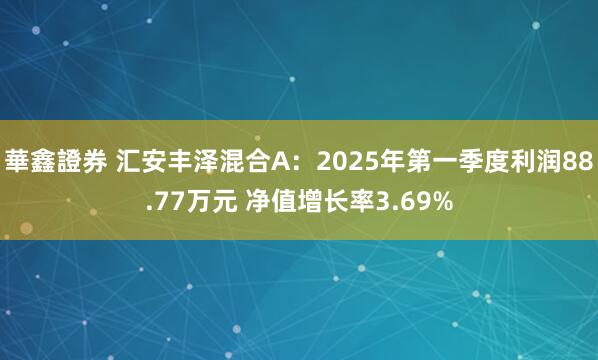 華鑫證券 汇安丰泽混合A：2025年第一季度利润88.77万元 净值增长率3.69%