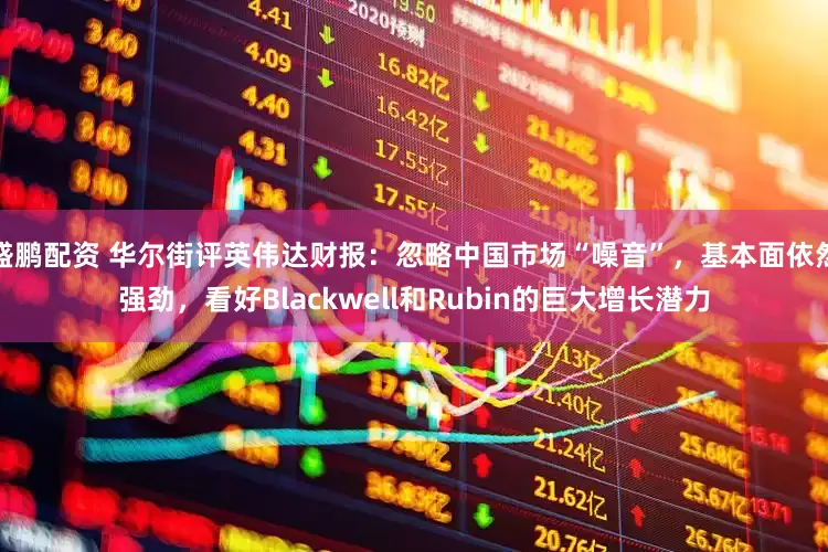 盛鹏配资 华尔街评英伟达财报：忽略中国市场“噪音”，基本面依然强劲，看好Blackwell和Rubin的巨大增长潜力