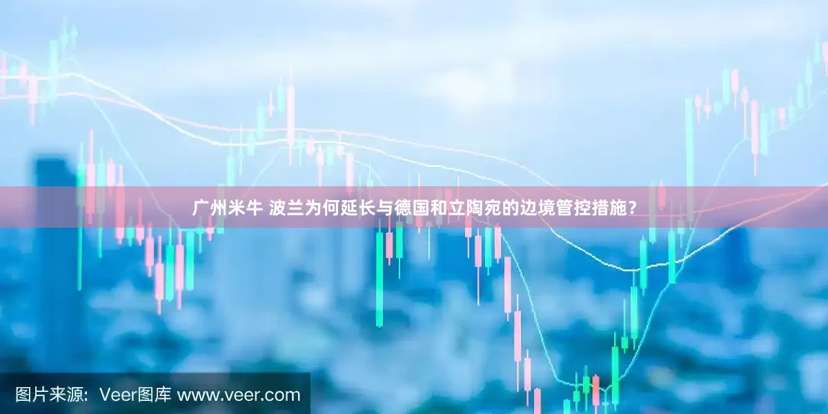 广州米牛 波兰为何延长与德国和立陶宛的边境管控措施？