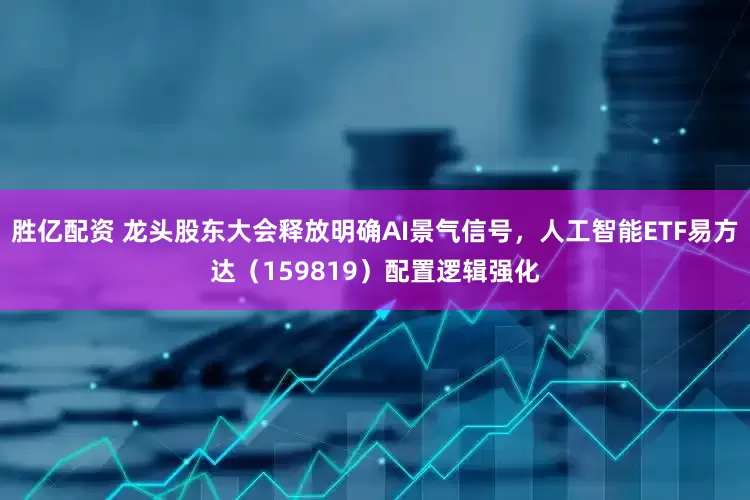胜亿配资 龙头股东大会释放明确AI景气信号，人工智能ETF易方达（159819）配置逻辑强化