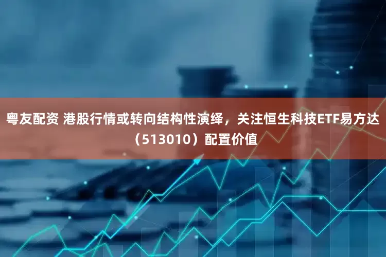 粤友配资 港股行情或转向结构性演绎，关注恒生科技ETF易方达（513010）配置价值