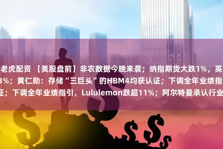 老虎配资 【美股盘前】非农数据今晚来袭；纳指期货大跌1%，英伟达跌1%，美光科技跌近3%；黄仁勋：存储“三巨头”的HBM4均获认证；下调全年业绩指引，Lululemon跌超11%；阿尔特曼承认行业烧钱危机