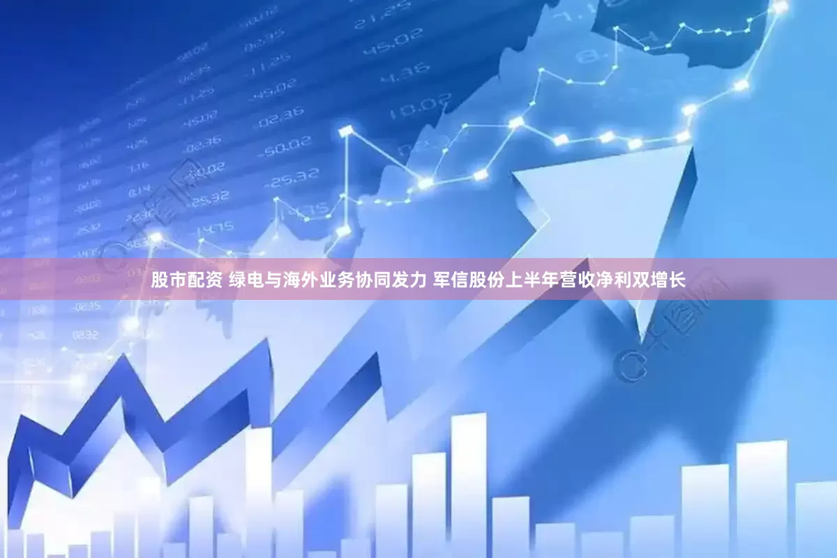 股市配资 绿电与海外业务协同发力 军信股份上半年营收净利双增长